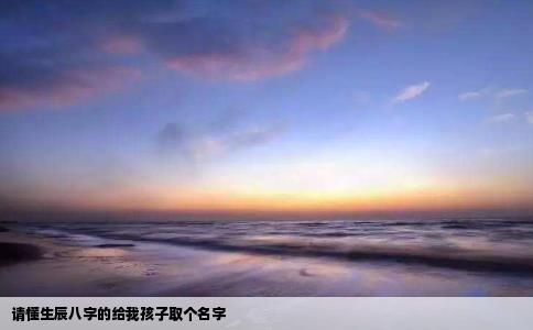 请懂生辰八字的给我孩子取个名字