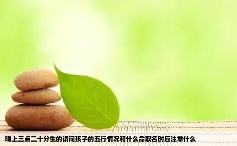 晚上三点二十分生的请问孩子的五行情况和什么命取名时应注意什么