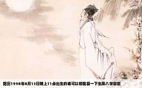 阳历1998年8月13日晚上11点出生的谁可以帮我算一下生辰八字目前