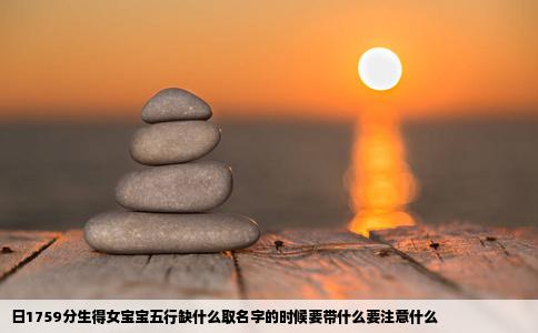 日1759分生得女宝宝五行缺什么取名字的时候要带什么要注意什么