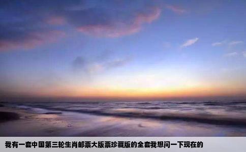 我有一套中国第三轮生肖邮票大版票珍藏版的全套我想问一下现在的