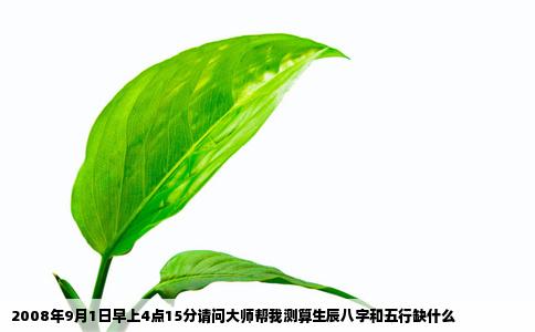 2008年9月1日早上4点15分请问大师帮我测算生辰八字和五行缺什么