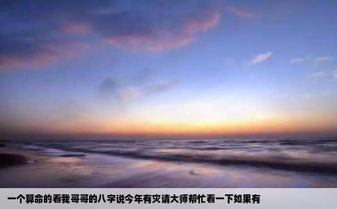 一个算命的看我哥哥的八字说今年有灾请大师帮忙看一下如果有