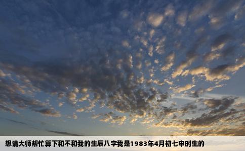 想请大师帮忙算下和不和我的生辰八字我是1983年4月初七申时生的