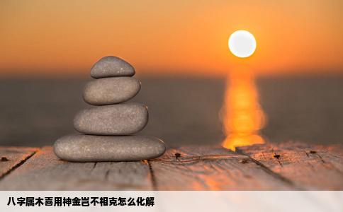 八字属木喜用神金岂不相克怎么化解