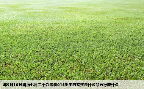 年9月10日阴历七月二十九零晨015出生的女孩是什么命五行缺什么