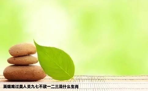英雄难过美人关九七不敌一二三是什么生肖