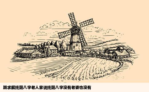 跪求解纯阴八字老人家说纯阴八字没有老婆也没有