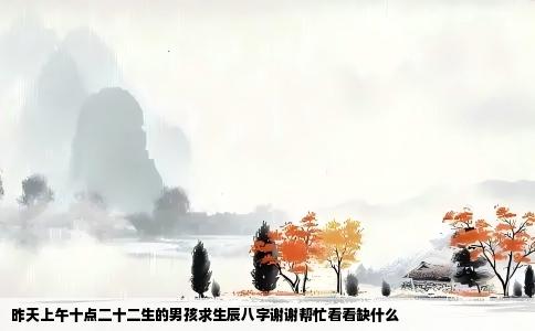 昨天上午十点二十二生的男孩求生辰八字谢谢帮忙看看缺什么