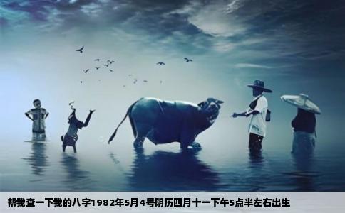 帮我查一下我的八字1982年5月4号阴历四月十一下午5点半左右出生