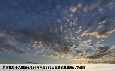 阴历三月十六阳历4月29号早晨752出生的女儿生辰八字是啥