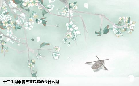 十二生肖中朝三暮四指的是什么肖