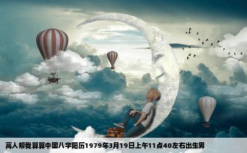 高人帮我算算中国八字阳历1979年3月19日上午11点40左右出生男