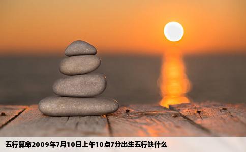 五行算命2009年7月10日上午10点7分出生五行缺什么