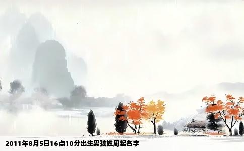 2011年8月5日16点10分出生男孩姓周起名字