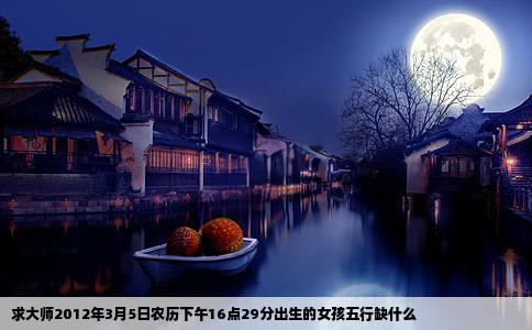 求大师2012年3月5日农历下午16点29分出生的女孩五行缺什么