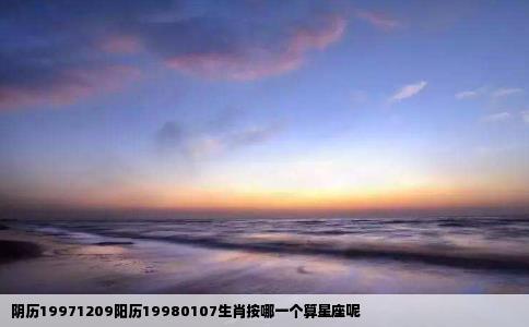 阴历19971209阳历19980107生肖按哪一个算星座呢