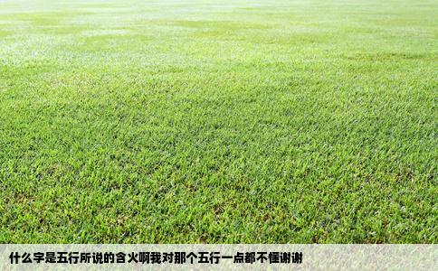 什么字是五行所说的含火啊我对那个五行一点都不懂谢谢