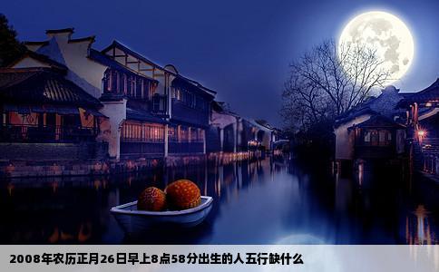 2008年农历正月26日早上8点58分出生的人五行缺什么