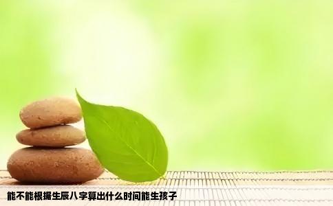 能不能根据生辰八字算出什么时间能生孩子