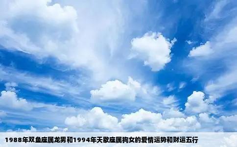 1988年双鱼座属龙男和1994年天歇座属狗女的爱情运势和财运五行
