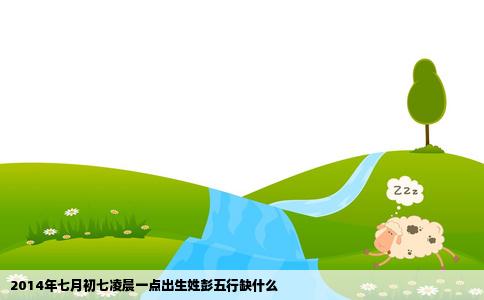 2014年七月初七凌晨一点出生姓彭五行缺什么