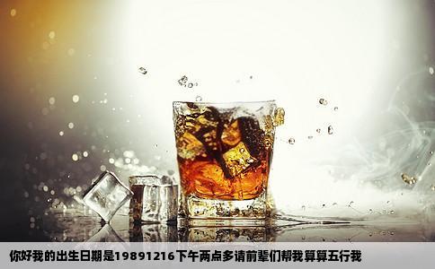 你好我的出生日期是19891216下午两点多请前辈们帮我算算五行我