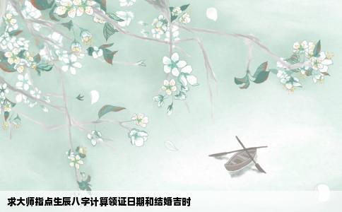 求大师指点生辰八字计算领证日期和结婚吉时