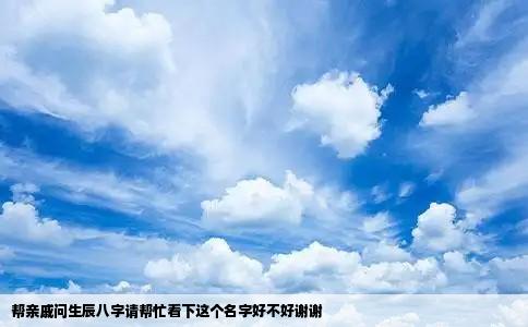 帮亲戚问生辰八字请帮忙看下这个名字好不好谢谢