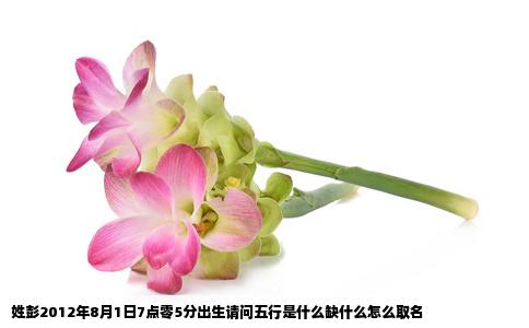 姓彭2012年8月1日7点零5分出生请问五行是什么缺什么怎么取名