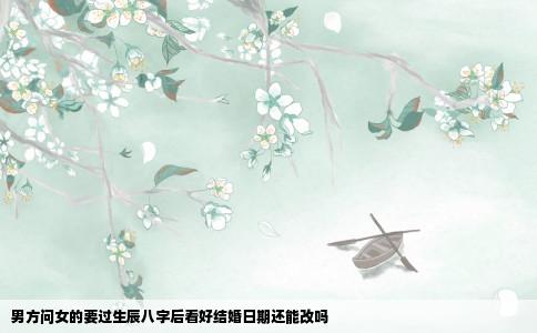 男方问女的要过生辰八字后看好结婚日期还能改吗