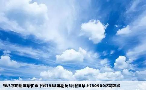 懂八字的朋友帮忙看下男1988年阴历3月初8早上730900这命怎么