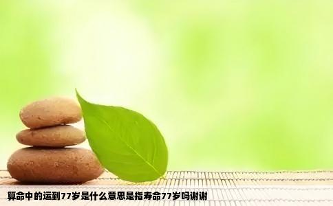 算命中的运到77岁是什么意思是指寿命77岁吗谢谢
