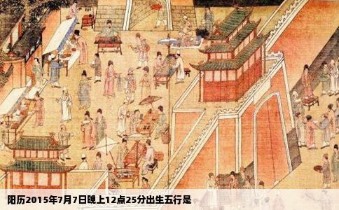 阳历2015年7月7日晚上12点25分出生五行是