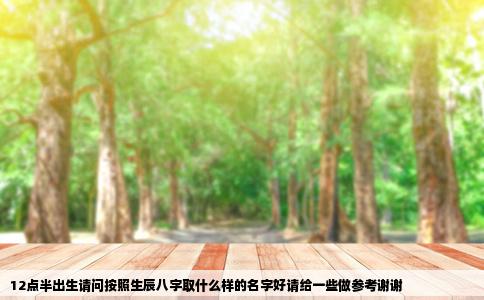 12点半出生请问按照生辰八字取什么样的名字好请给一些做参考谢谢
