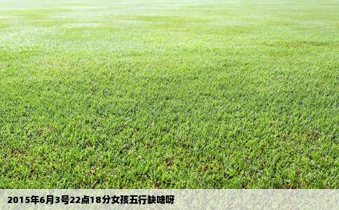 2015年6月3号22点18分女孩五行缺啥呀