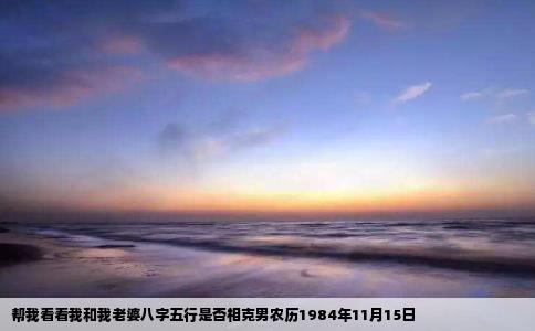 帮我看看我和我老婆八字五行是否相克男农历1984年11月15日