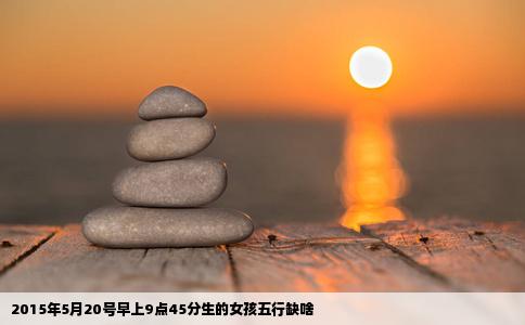 2015年5月20号早上9点45分生的女孩五行缺啥
