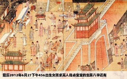 阳历2012年6月27下午456出生女孩求高人指点宝宝的生辰八字还有