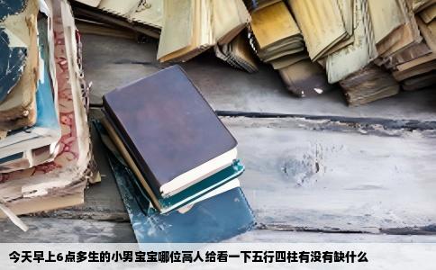 今天早上6点多生的小男宝宝哪位高人给看一下五行四柱有没有缺什么