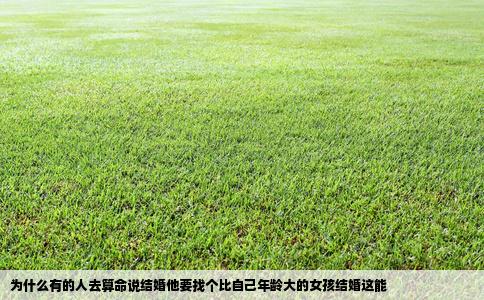 为什么有的人去算命说结婚他要找个比自己年龄大的女孩结婚这能