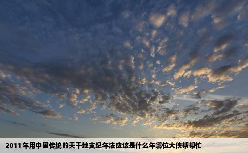 2011年用中国传统的天干地支纪年法应该是什么年哪位大侠帮帮忙