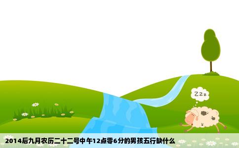 2014后九月农历二十二号中午12点零6分的男孩五行缺什么