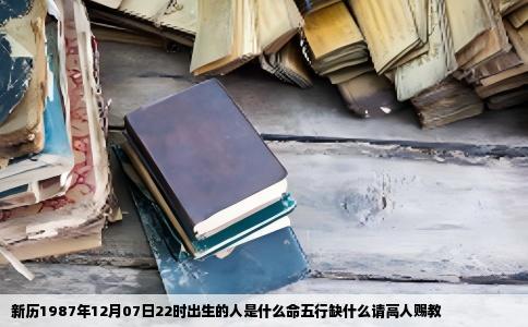 新历1987年12月07日22时出生的人是什么命五行缺什么请高人赐教