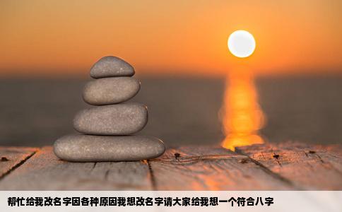 帮忙给我改名字因各种原因我想改名字请大家给我想一个符合八字