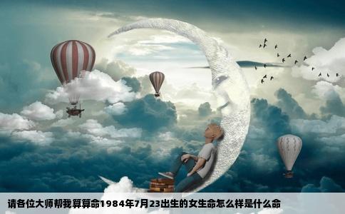 请各位大师帮我算算命1984年7月23出生的女生命怎么样是什么命