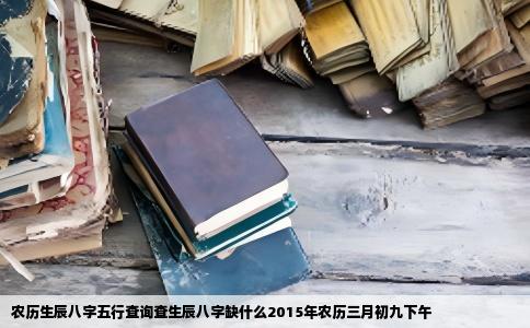 农历生辰八字五行查询查生辰八字缺什么2015年农历三月初九下午