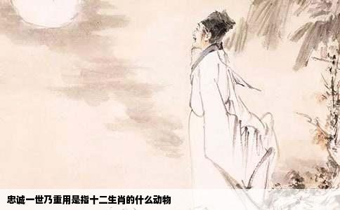 忠诚一世乃重用是指十二生肖的什么动物