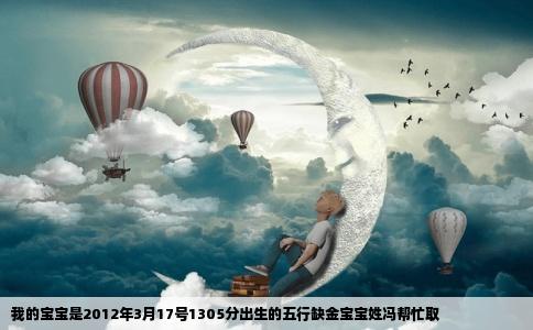 我的宝宝是2012年3月17号1305分出生的五行缺金宝宝姓冯帮忙取