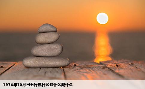 1976年10月日五行属什么缺什么戴什么